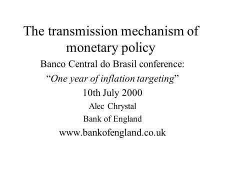 The transmission mechanism of monetary policy Banco Central do Brasil conference: “One year of inflation targeting” 10th July 2000 Alec Chrystal Bank of.