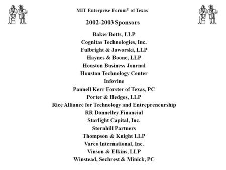 MIT Enterprise Forum ® of Texas 2002-2003 Sponsors Baker Botts, LLP Cognitas Technologies, Inc. Fulbright & Jaworski, LLP Haynes & Boone, LLP Houston Business.