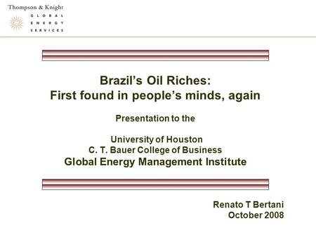 Brazil’s Oil Riches: First found in people’s minds, again Presentation to the University of Houston C. T. Bauer College of Business Global Energy Management.