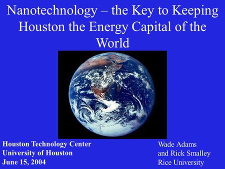 Nanotechnology – the Key to Keeping Houston the Energy Capital of the World Wade Adams and Rick Smalley Rice University Houston Technology Center University.