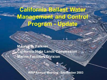 California Ballast Water Management and Control Program - Update Maurya B. Falkner California State Lands Commission Marine Facilities Division WRP Annual.