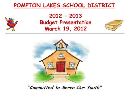 2012 – 2013 Budget Presentation March 19, 2012 POMPTON LAKES SCHOOL DISTRICT “Committed to Serve Our Youth”