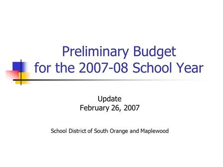 Preliminary Budget for the 2007-08 School Year Update February 26, 2007 School District of South Orange and Maplewood.