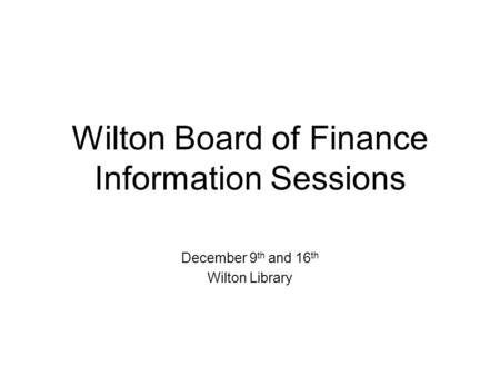 Wilton Board of Finance Information Sessions December 9 th and 16 th Wilton Library.