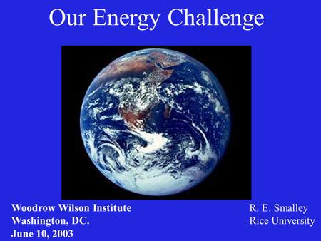 Our Energy Challenge R. E. Smalley Rice University Woodrow Wilson Institute Washington, DC. June 10, 2003.
