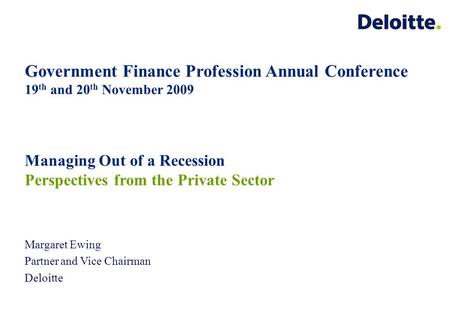 Government Finance Profession Annual Conference 19 th and 20 th November 2009 Margaret Ewing Partner and Vice Chairman Deloitte Managing Out of a Recession.