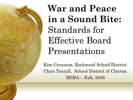 War and Peace in a Sound Bite: Standards for Effective Board Presentations Kim Cranston, Rockwood School District Chris Tennill, School District of Clayton.
