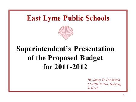 1 East Lyme Public Schools Superintendent’s Presentation of the Proposed Budget for 2011-2012 Dr. James D. Lombardo EL BOE Public Hearing 1/31/11.