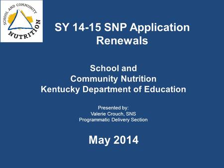 School and Community Nutrition Kentucky Department of Education Presented by: Valerie Crouch, SNS Programmatic Delivery Section May 2014 SY 14-15 SNP Application.