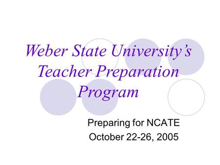 Preparing for NCATE October 22-26, 2005 Weber State University’s Teacher Preparation Program.