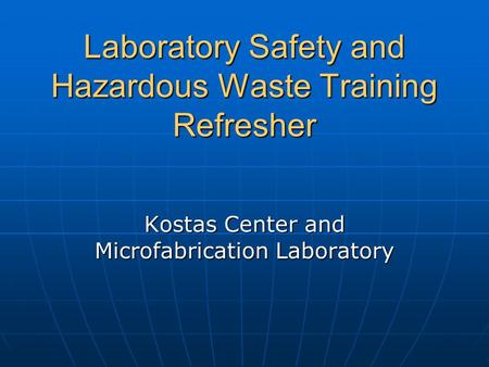 Laboratory Safety and Hazardous Waste Training Refresher Kostas Center and Microfabrication Laboratory.