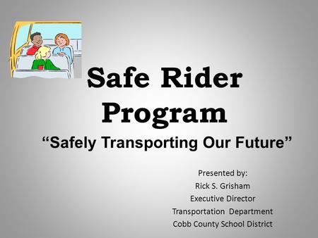 Safe Rider Program “Safely Transporting Our Future” Presented by: Rick S. Grisham Executive Director Transportation Department Cobb County School District.