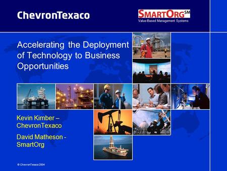 © ChevronTexaco 2004 Accelerating the Deployment of Technology to Business Opportunities Kevin Kimber – ChevronTexaco David Matheson - SmartOrg Value-Based.
