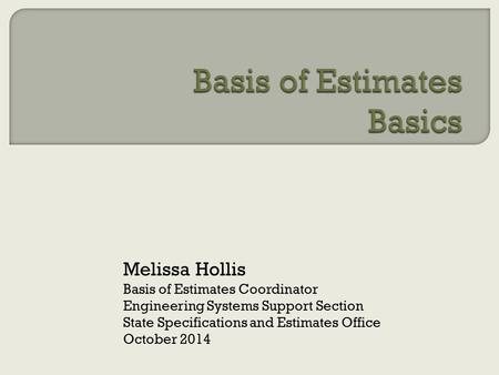 Melissa Hollis Basis of Estimates Coordinator Engineering Systems Support Section State Specifications and Estimates Office October 2014.