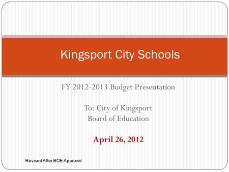 FY 2012-2013 Budget Presentation To: City of Kingsport Board of Education April 26, 2012 Kingsport City Schools Revised After BOE Approval.