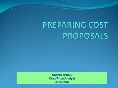 Andrea O’Neill Cost/Price Analyst ACC-RSA. Elements of a Proposal; Proposal Example Indirect Rate Calculations Unallowable Costs; Preparing For Negotiations;