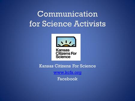 Communication for Science Activists Kansas Citizens For Science www.kcfs.org Facebook.