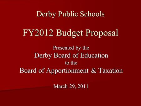Derby Public Schools FY2012 Budget Proposal Presented by the Derby Board of Education to the Board of Apportionment & Taxation March 29, 2011.