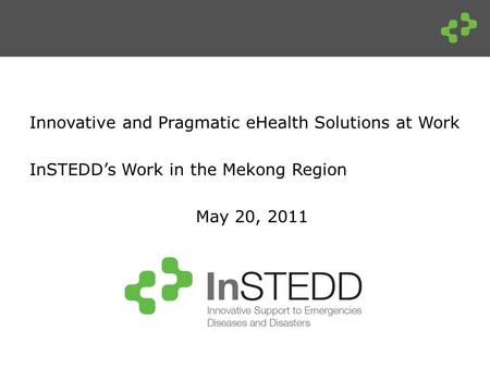 Innovative and Pragmatic eHealth Solutions at Work InSTEDD’s Work in the Mekong Region May 20, 2011.