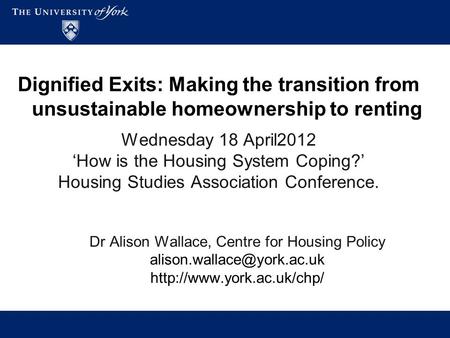Dignified Exits: Making the transition from unsustainable homeownership to renting Wednesday 18 April2012 ‘How is the Housing System Coping?’ Housing Studies.