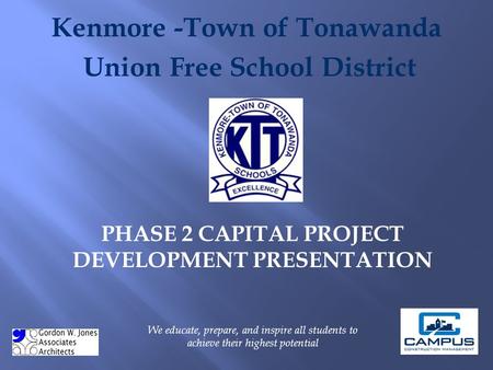 Kenmore -Town of Tonawanda Union Free School District PHASE 2 CAPITAL PROJECT DEVELOPMENT PRESENTATION We educate, prepare, and inspire all students to.
