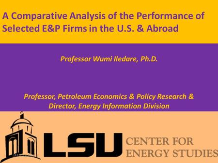 A Comparative Analysis of the Performance of Selected E&P Firms in the U.S. & Abroad Professor Wumi Iledare, Ph.D. Senior Fellow, U.S. Association for.