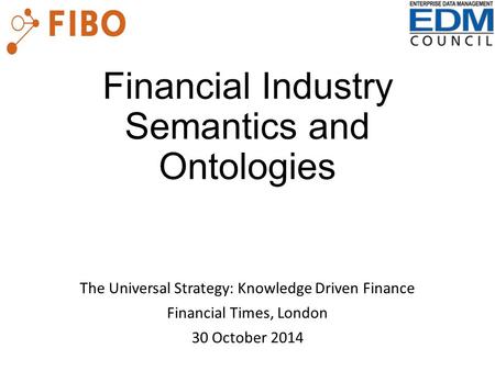 Financial Industry Semantics and Ontologies The Universal Strategy: Knowledge Driven Finance Financial Times, London 30 October 2014.