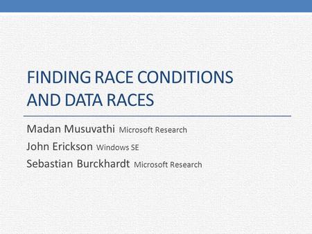 FINDING RACE CONDITIONS AND DATA RACES Madan Musuvathi Microsoft Research John Erickson Windows SE Sebastian Burckhardt Microsoft Research.