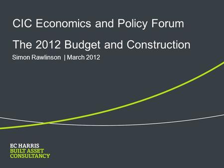 CIC Economics and Policy Forum The 2012 Budget and Construction Simon Rawlinson | March 2012.