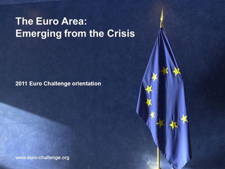 1 The Euro Area: Emerging from the Crisis 2011 Euro Challenge orientation www.euro-challenge.org.
