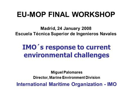 EU-MOP FINAL WORKSHOP Madrid, 24 January 2008 Escuela Técnica Superior de Ingenieros Navales Miguel Palomares Director, Marine Environment Division International.