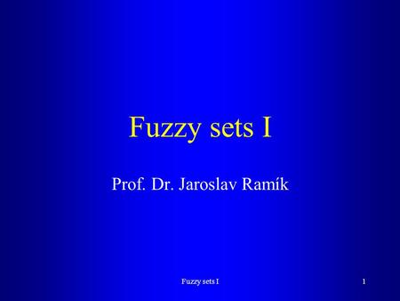 Fuzzy sets I Prof. Dr. Jaroslav Ramík Fuzzy sets I.