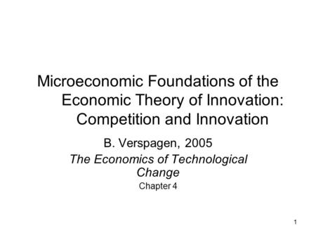 1 Microeconomic Foundations of the Economic Theory of Innovation: Competition and Innovation B. Verspagen, 2005 The Economics of Technological Change Chapter.