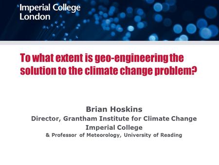 To what extent is geo-engineering the solution to the climate change problem? Brian Hoskins Director, Grantham Institute for Climate Change Imperial College.