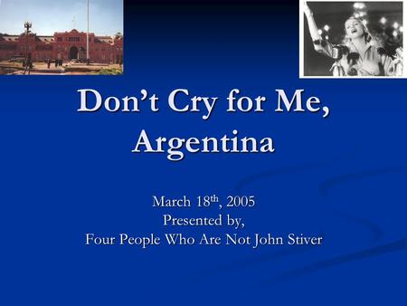 Don’t Cry for Me, Argentina March 18 th, 2005 Presented by, Four People Who Are Not John Stiver.