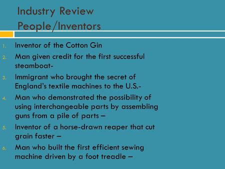 Industry Review People/Inventors 1. Inventor of the Cotton Gin 2. Man given credit for the first successful steamboat- 3. Immigrant who brought the secret.