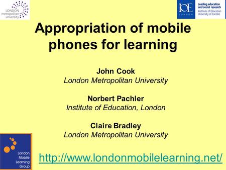 Appropriation of mobile phones for learning John Cook London Metropolitan University Norbert Pachler Institute of Education, London Claire Bradley London.