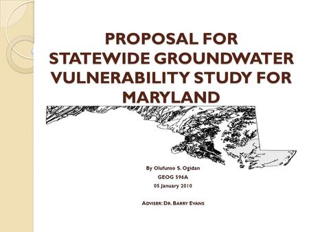 PROPOSAL FOR STATEWIDE GROUNDWATER VULNERABILITY STUDY FOR MARYLAND By Olufunso S. Ogidan GEOG 596A 05 January 2010 A DVISER : D R. B ARRY E VANS.