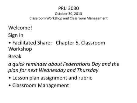 PRIJ 3030 October 30, 2013 Classroom Workshop and Classroom Management Welcome! Sign in Facilitated Share: Chapter 5, Classroom Workshop Break a quick.