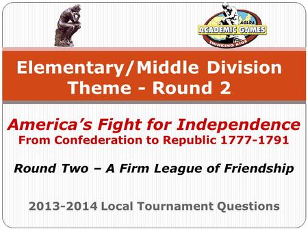 2013-2014 Local Tournament Questions Elementary/Middle Division Theme - Round 2 America’s Fight for Independence From Confederation to Republic 1777-1791.