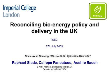 Reconciling bio-energy policy and delivery in the UK Raphael Slade, Caliope Panoutsou, Ausilio Bauen TSEC 27 th July 2009