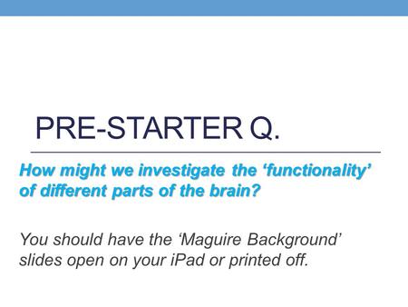 PRE-STARTER Q. How might we investigate the ‘functionality’ of different parts of the brain? You should have the ‘Maguire Background’ slides open on your.