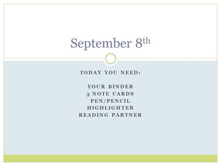 TODAY YOU NEED: YOUR BINDER 3 NOTE CARDS PEN/PENCIL HIGHLIGHTER READING PARTNER September 8 th.