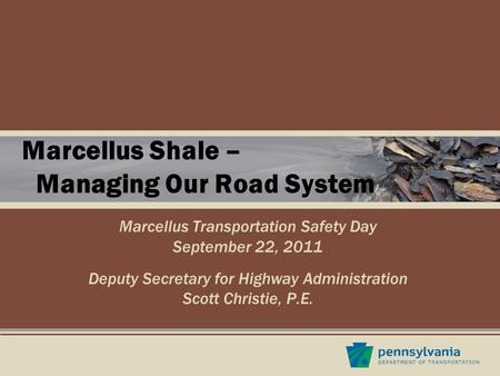Marcellus Shale – Managing Our Road System Marcellus Transportation Safety Day September 22, 2011 Deputy Secretary for Highway Administration Scott Christie,