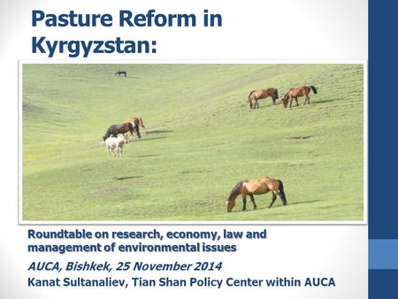 Pasture Reform in Kyrgyzstan: Preliminary analysis Roundtable on research, economy, law and management of environmental issues AUCA, Bishkek, 25 November.