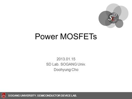 SOGANG UNIVERSITY SOGANG UNIVERSITY. SEMICONDUCTOR DEVICE LAB. Power MOSFETs 2013.01.15 SD Lab. SOGANG Univ. Doohyung Cho.