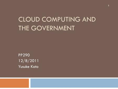 CLOUD COMPUTING AND THE GOVERNMENT PP290 12/8/2011 Yusuke Kato 1.