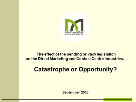 September 2006 The effect of the pending privacy legislation on the Direct Marketing and Contact Centre Industries… Catastrophe or Opportunity?