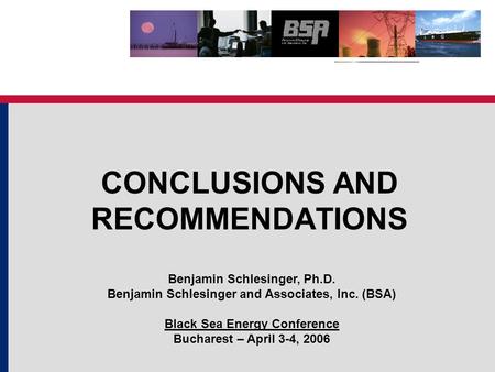 CONCLUSIONS AND RECOMMENDATIONS Benjamin Schlesinger, Ph.D. Benjamin Schlesinger and Associates, Inc. (BSA) Black Sea Energy Conference Bucharest – April.