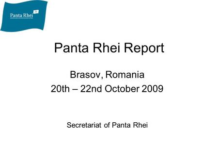 Panta Rhei Report Brasov, Romania 20th – 22nd October 2009 Secretariat of Panta Rhei.